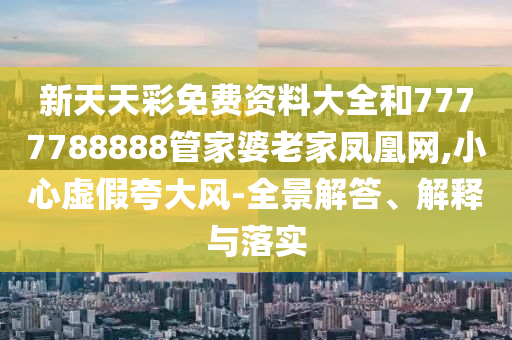 新天天彩免费资料大全和7777788888管家婆老家凤凰网,小心虚假夸大风-全景解答、解释与落实